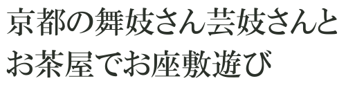 京都の舞妓さん芸妓さんとお茶屋でお座敷遊び